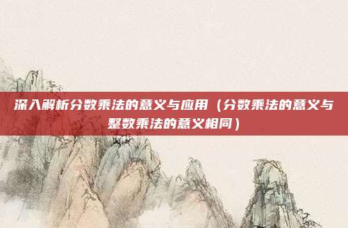 深入解析分数乘法的意义与应用（分数乘法的意义与整数乘法的意义相同）