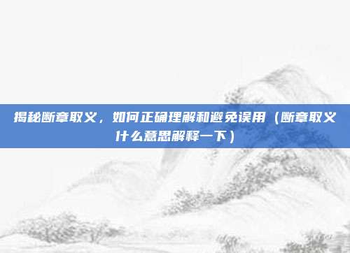 揭秘断章取义，如何正确理解和避免误用（断章取义什么意思解释一下）