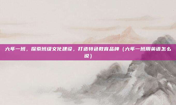 六年一班，探索班级文化建设，打造特色教育品牌（六年一班用英语怎么说）