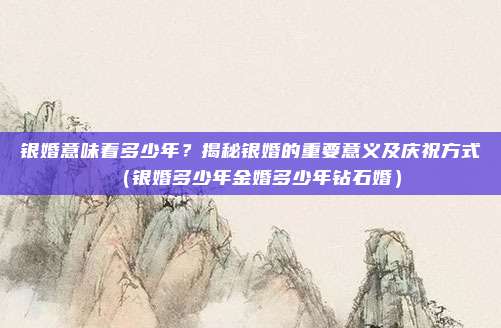 银婚意味着多少年？揭秘银婚的重要意义及庆祝方式（银婚多少年金婚多少年钻石婚）