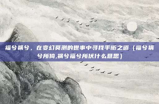 福兮祸兮，在变幻莫测的世事中寻找平衡之道（福兮祸兮所倚,祸兮福兮所伏什么意思）