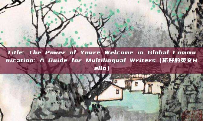 Title: The Power of Youre Welcome in Global Communication: A Guide for Multilingual Writers（你好的英文Hello）