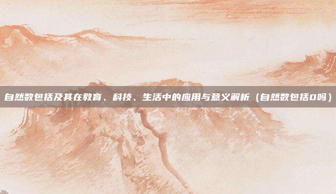 自然数包括及其在教育、科技、生活中的应用与意义解析（自然数包括0吗）