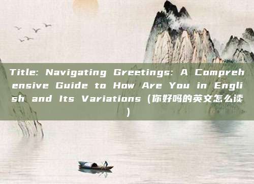Title: Navigating Greetings: A Comprehensive Guide to How Are You in English and Its Variations（你好吗的英文怎么读）