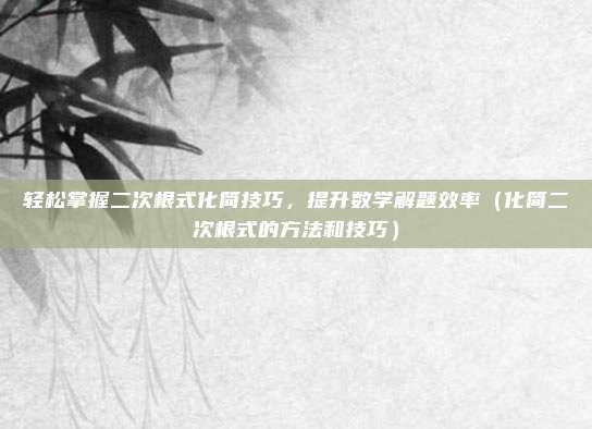 轻松掌握二次根式化简技巧，提升数学解题效率（化简二次根式的方法和技巧）