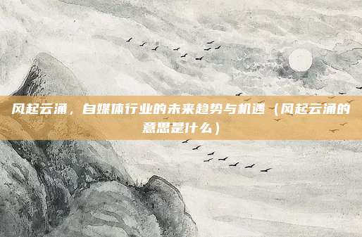 风起云涌，自媒体行业的未来趋势与机遇（风起云涌的意思是什么）