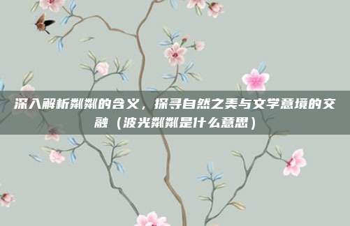 深入解析粼粼的含义，探寻自然之美与文学意境的交融（波光粼粼是什么意思）