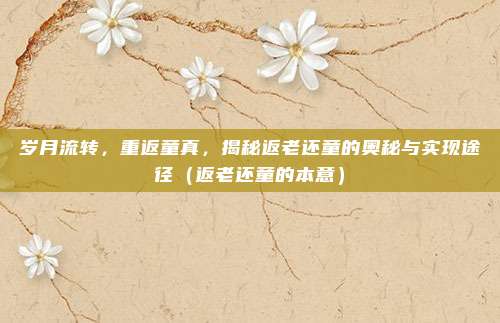 岁月流转，重返童真，揭秘返老还童的奥秘与实现途径（返老还童的本意）