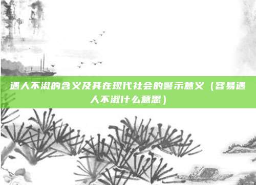 遇人不淑的含义及其在现代社会的警示意义（容易遇人不淑什么意思）