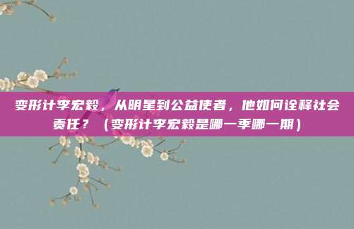 变形计李宏毅，从明星到公益使者，他如何诠释社会责任？（变形计李宏毅是哪一季哪一期）
