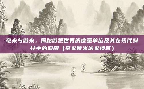 毫米与微米，揭秘微观世界的度量单位及其在现代科技中的应用（毫米微米纳米换算）