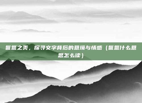 氤氲之美，探寻文字背后的意境与情感（氤氲什么意思怎么读）