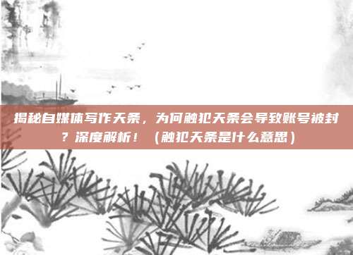 揭秘自媒体写作天条，为何触犯天条会导致账号被封？深度解析！（触犯天条是什么意思）
