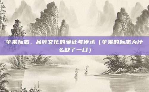 苹果标志，品牌文化的象征与传承（苹果的标志为什么缺了一口）