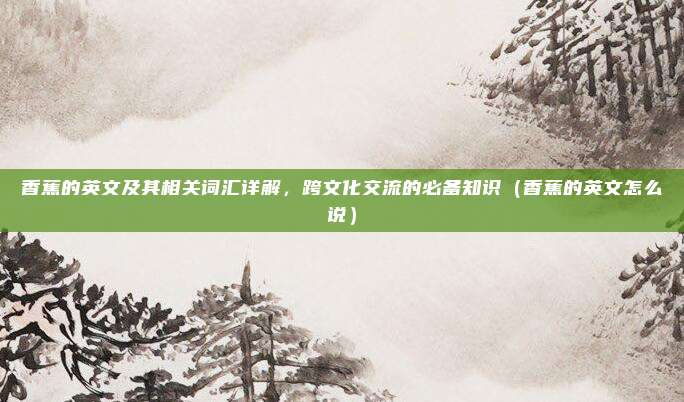 香蕉的英文及其相关词汇详解，跨文化交流的必备知识（香蕉的英文怎么说）