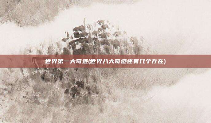 世界第一大奇迹(世界八大奇迹还有几个存在)