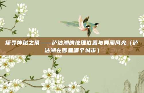 探寻神秘之境——泸沽湖的地理位置与美丽风光（泸沽湖在哪里哪个城市）