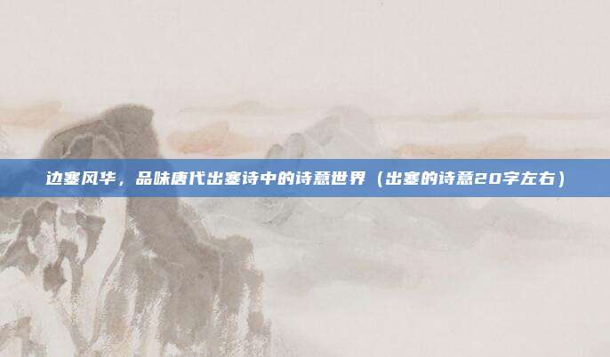 边塞风华，品味唐代出塞诗中的诗意世界（出塞的诗意20字左右）