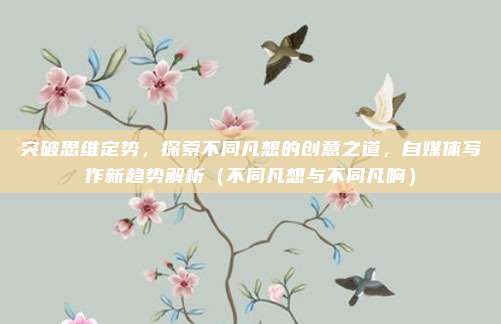 突破思维定势，探索不同凡想的创意之道，自媒体写作新趋势解析（不同凡想与不同凡响）