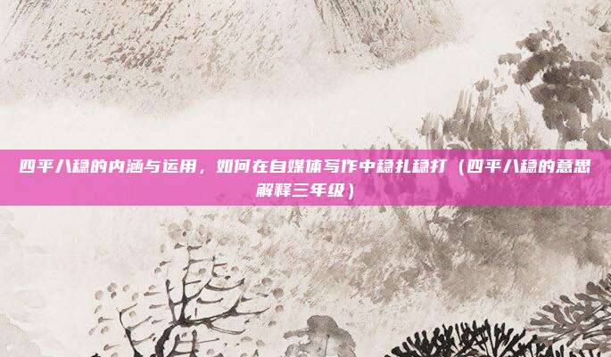 四平八稳的内涵与运用，如何在自媒体写作中稳扎稳打（四平八稳的意思解释三年级）