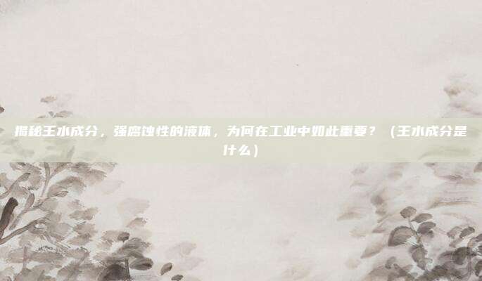 揭秘王水成分，强腐蚀性的液体，为何在工业中如此重要？（王水成分是什么）