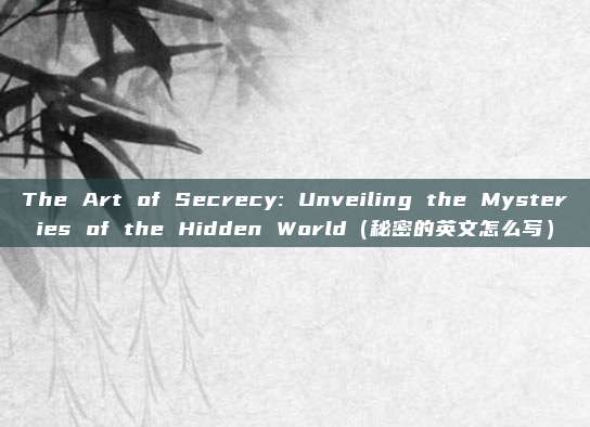 The Art of Secrecy: Unveiling the Mysteries of the Hidden World(秘密的英文怎么写)