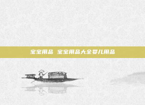 宝宝用品 宝宝用品大全婴儿用品