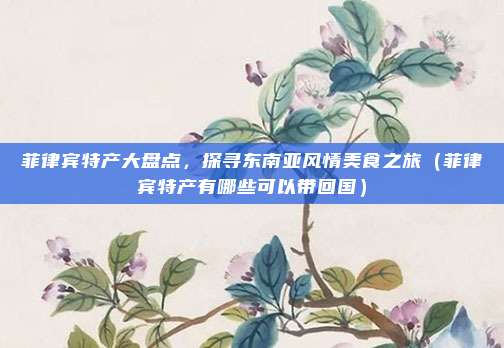 菲律宾特产大盘点,探寻东南亚风情美食之旅(菲律宾特产有哪些可以带回国)