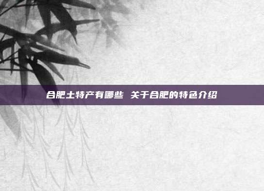 合肥土特产有哪些 关于合肥的特色介绍