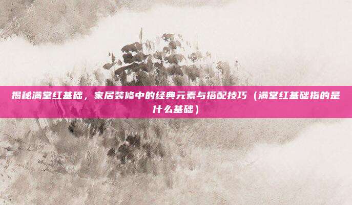 揭秘满堂红基础，家居装修中的经典元素与搭配技巧（满堂红基础指的是什么基础）