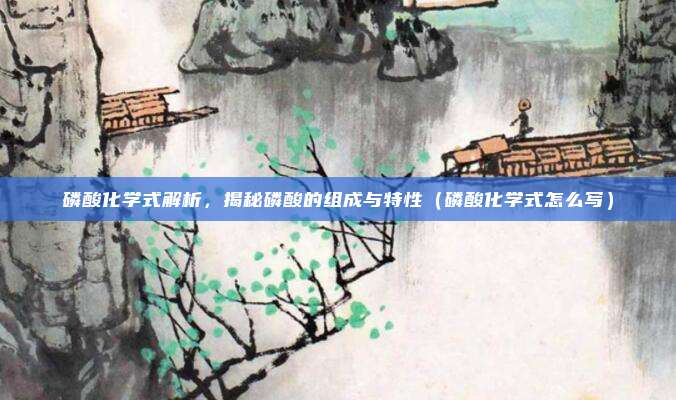 磷酸化学式解析，揭秘磷酸的组成与特性（磷酸化学式怎么写）