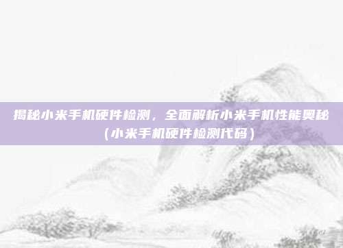 揭秘小米手机硬件检测，全面解析小米手机性能奥秘（小米手机硬件检测代码）