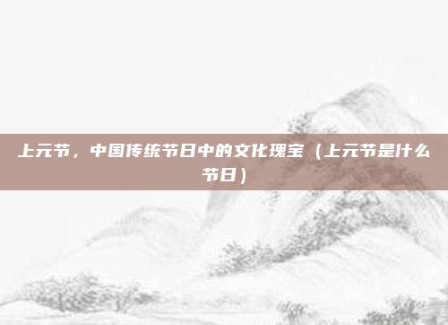上元节，中国传统节日中的文化瑰宝（上元节是什么节日）