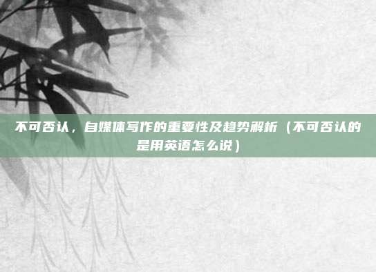 不可否认，自媒体写作的重要性及趋势解析（不可否认的是用英语怎么说）