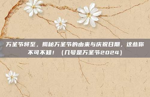 万圣节将至，揭秘万圣节的由来与庆祝日期，这些你不可不知！（几号是万圣节2024）