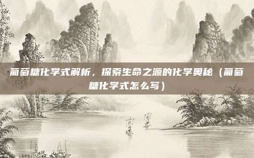 葡萄糖化学式解析，探索生命之源的化学奥秘（葡萄糖化学式怎么写）