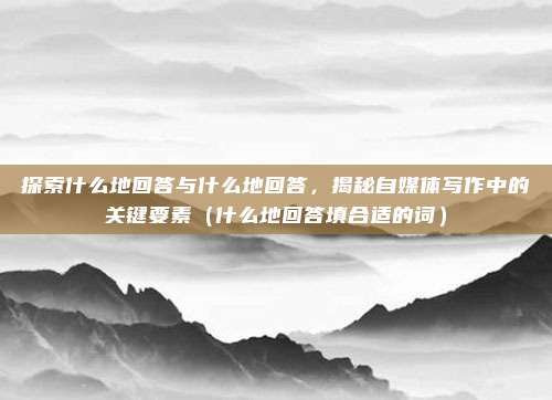 探索什么地回答与什么地回答，揭秘自媒体写作中的关键要素（什么地回答填合适的词）