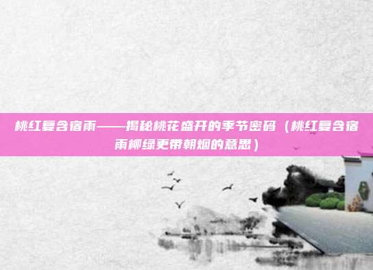 桃红复含宿雨——揭秘桃花盛开的季节密码（桃红复含宿雨柳绿更带朝烟的意思）
