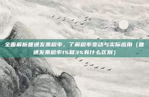全面解析普通发票税率，了解税率变动与实际应用（普通发票税率1%和3%有什么区别）