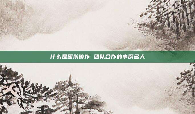 什么是团队协作 团队合作的事例名人