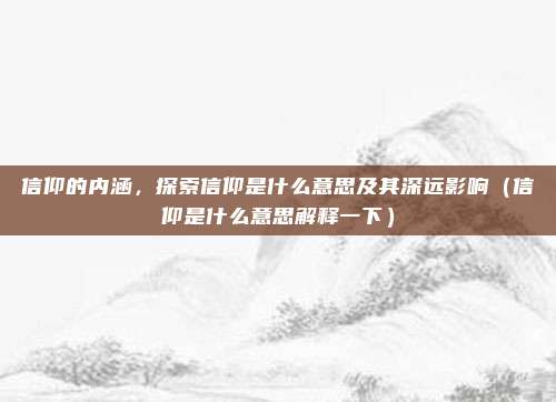 信仰的内涵，探索信仰是什么意思及其深远影响（信仰是什么意思解释一下）