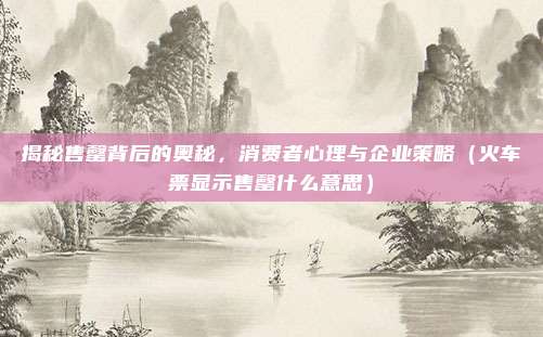 揭秘售罄背后的奥秘，消费者心理与企业策略（火车票显示售罄什么意思）