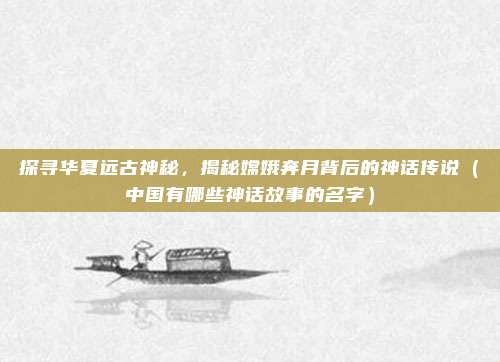 探寻华夏远古神秘，揭秘嫦娥奔月背后的神话传说（中国有哪些神话故事的名字）