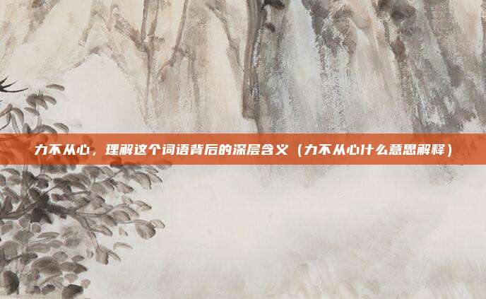 力不从心，理解这个词语背后的深层含义（力不从心什么意思解释）