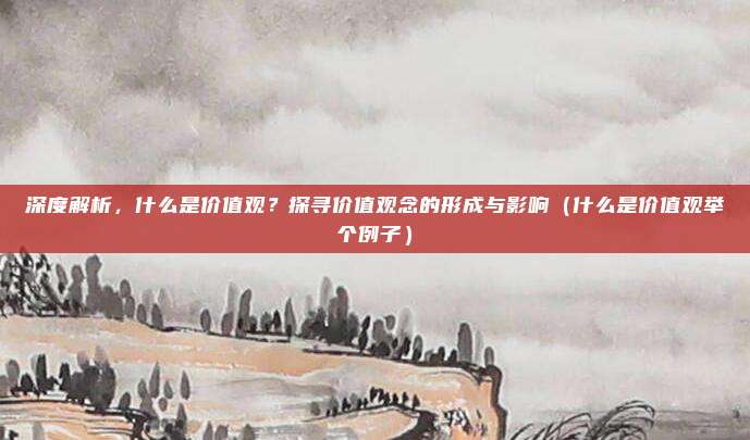 深度解析，什么是价值观？探寻价值观念的形成与影响（什么是价值观举个例子）