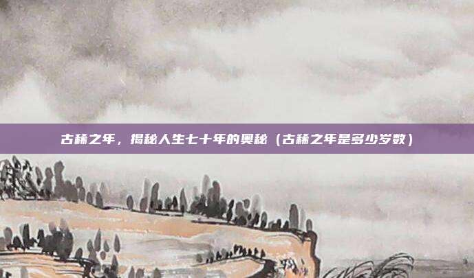 古稀之年，揭秘人生七十年的奥秘（古稀之年是多少岁数）