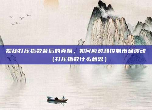 揭秘打压指数背后的真相，如何应对和控制市场波动（打压指数什么意思）