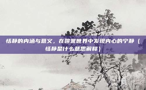 恬静的内涵与意义，在喧嚣世界中发现内心的宁静（恬静是什么意思解释）