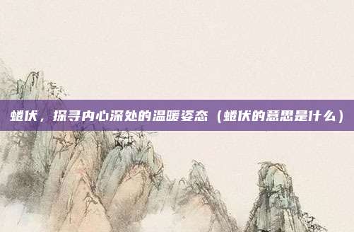 蜷伏，探寻内心深处的温暖姿态（蜷伏的意思是什么）