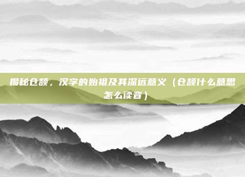 揭秘仓颉，汉字的始祖及其深远意义（仓颉什么意思 怎么读音）